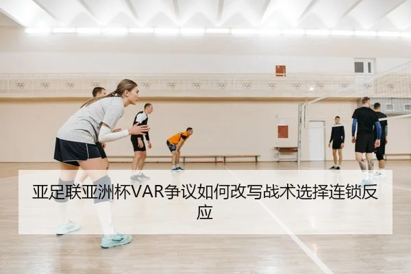 亚足联亚洲杯VAR争议如何改写战术选择连锁反应