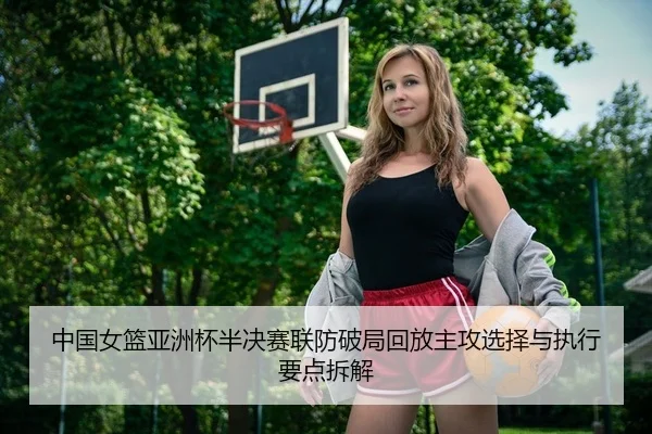 中国女篮亚洲杯半决赛联防破局回放主攻选择与执行要点拆解